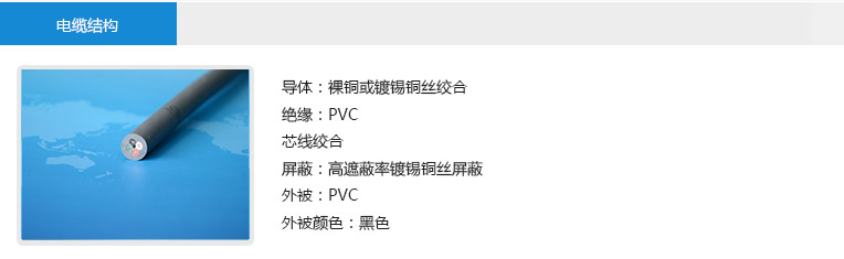 電纜結構： 導體：裸銅或鍍錫銅絲絞合 絕緣：PVC 芯線絞合 屏蔽：高遮蔽率鍍錫銅絲屏蔽 外被：PVC 外被顏色：黑色
